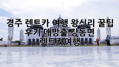 경주 렌트카 여행🚗 왕신리 꿀팁 후기 대방출! #강동면 #렌트카여행