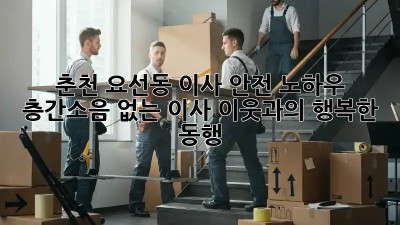 춘천 요선동 이사 안전 노하우: 층간소음 없는 이사, 이웃과의 행복한 동행 🥰